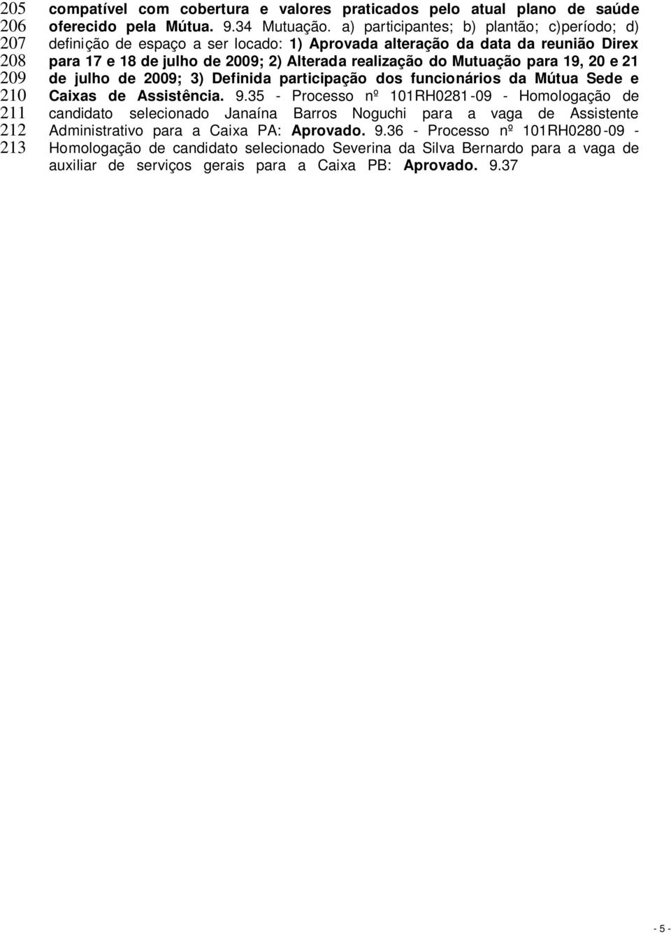 a) participantes; b) plantão; c)período; d) definição de espaço a ser locado: 1) Aprovada alteração da data da reunião Direx para 17 e 18 de julho de 2009; 2) Alterada realização do Mutuação para 19,