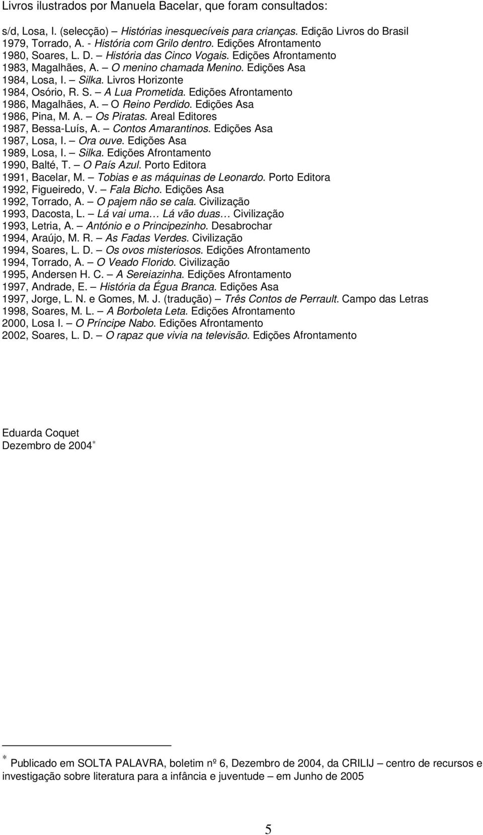 Livros Horizonte 1984, Osório, R. S. A Lua Prometida. Edições Afrontamento 1986, Magalhães, A. O Reino Perdido. Edições Asa 1986, Pina, M. A. Os Piratas. Areal Editores 1987, Bessa-Luís, A.