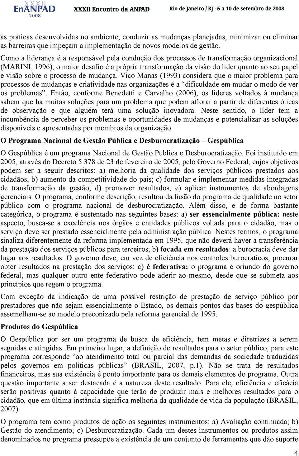 sobre o processo de mudança. Vico Manas (1993) considera que o maior problema para processos de mudanças e criatividade nas organizações é a dificuldade em mudar o modo de ver os problemas.