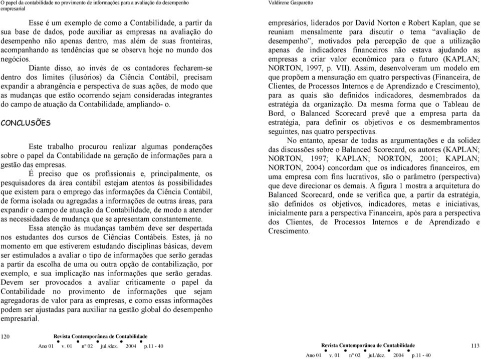 Diante disso, ao invés de os contadores fecharemse dentro dos limites (ilusórios) da Ciência Contábil, precisam expandir a abrangência e perspectiva de suas ações, de modo que as mudanças que estão