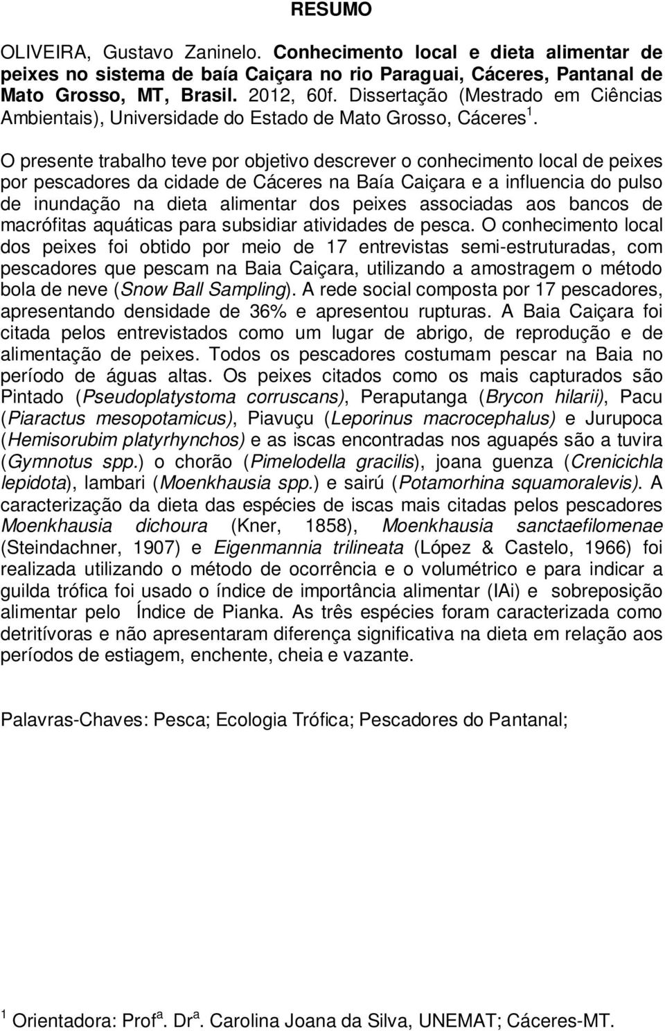 O presente trabalho teve por objetivo descrever o conhecimento local de peixes por pescadores da cidade de Cáceres na Baía Caiçara e a influencia do pulso de inundação na dieta alimentar dos peixes