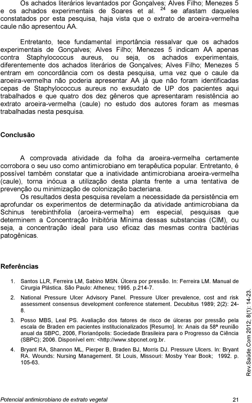 Entretanto, tece fundamental importância ressalvar que os achados experimentais de Gonçalves; Alves Filho; Menezes 5 indicam AA apenas contra Staphylococcus aureus, ou seja, os achados experimentais,