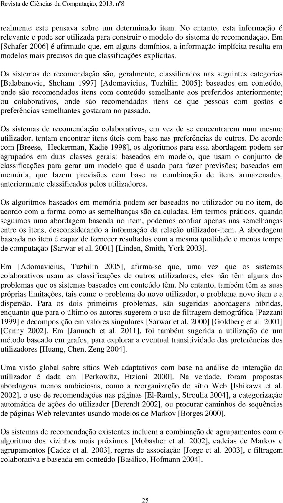 Os sistemas de recomendação são, geralmente, classificados nas seguintes categorias [Balabanovic, Shoham 1997] [Adomavicius, Tuzhilin 2005]: baseados em conteúdo, onde são recomendados itens com