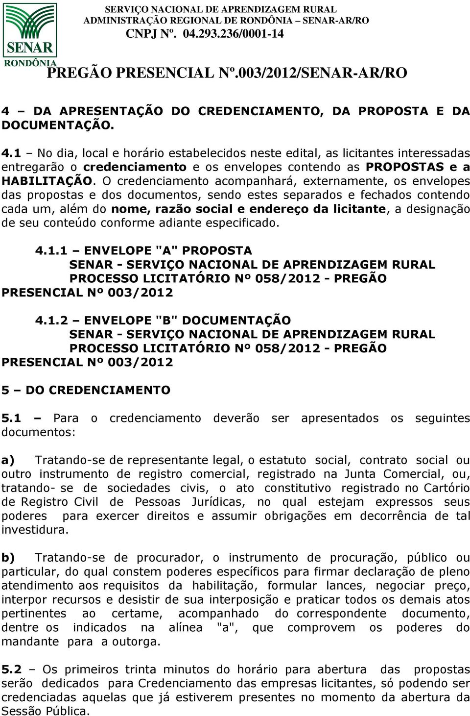 O credenciamento acompanhará, externamente, os envelopes das propostas e dos documentos, sendo estes separados e fechados contendo cada um, além do nome, razão social e endereço da licitante, a