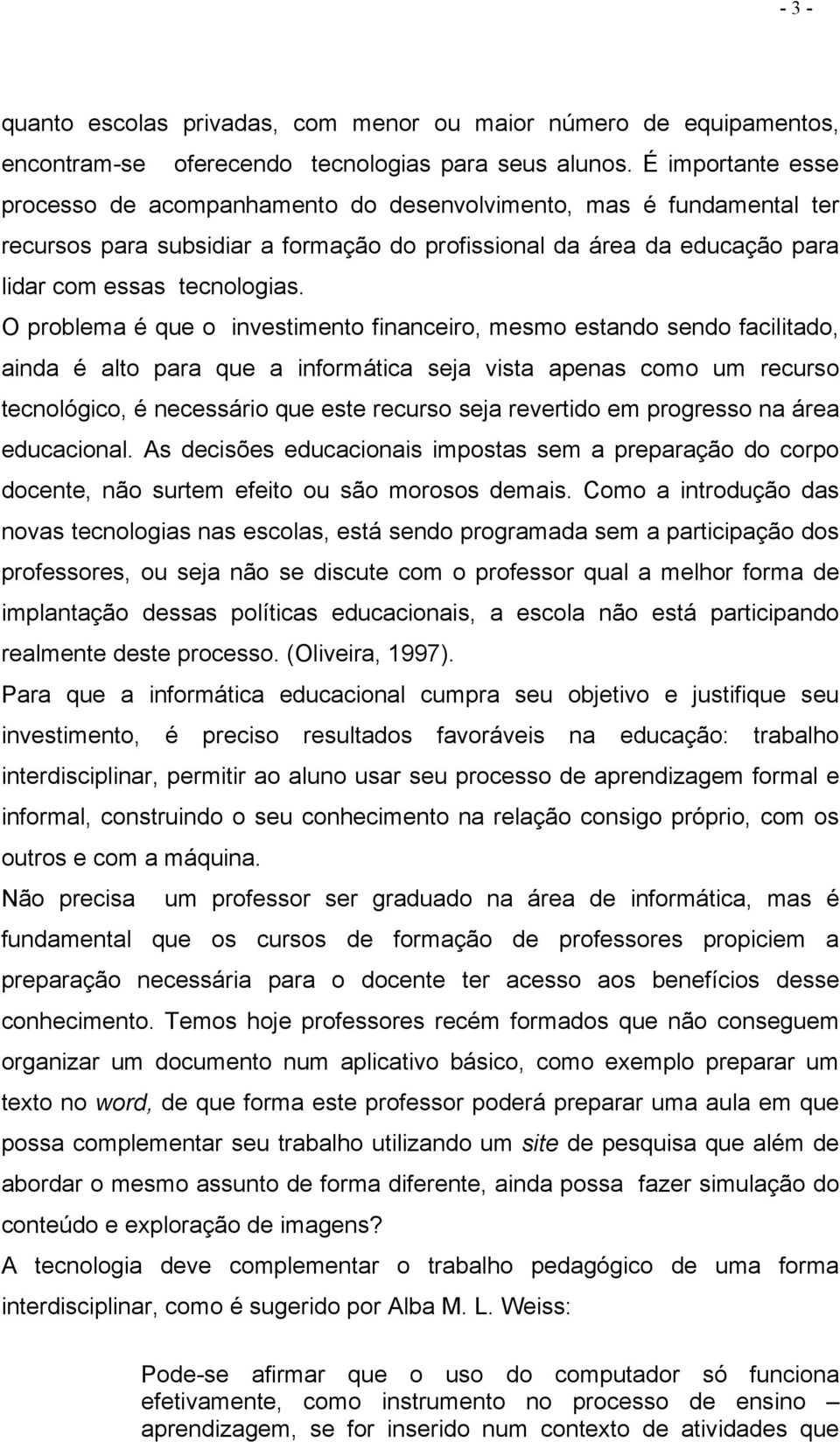 O problema é que o investimento financeiro, mesmo estando sendo facilitado, ainda é alto para que a informática seja vista apenas como um recurso tecnológico, é necessário que este recurso seja