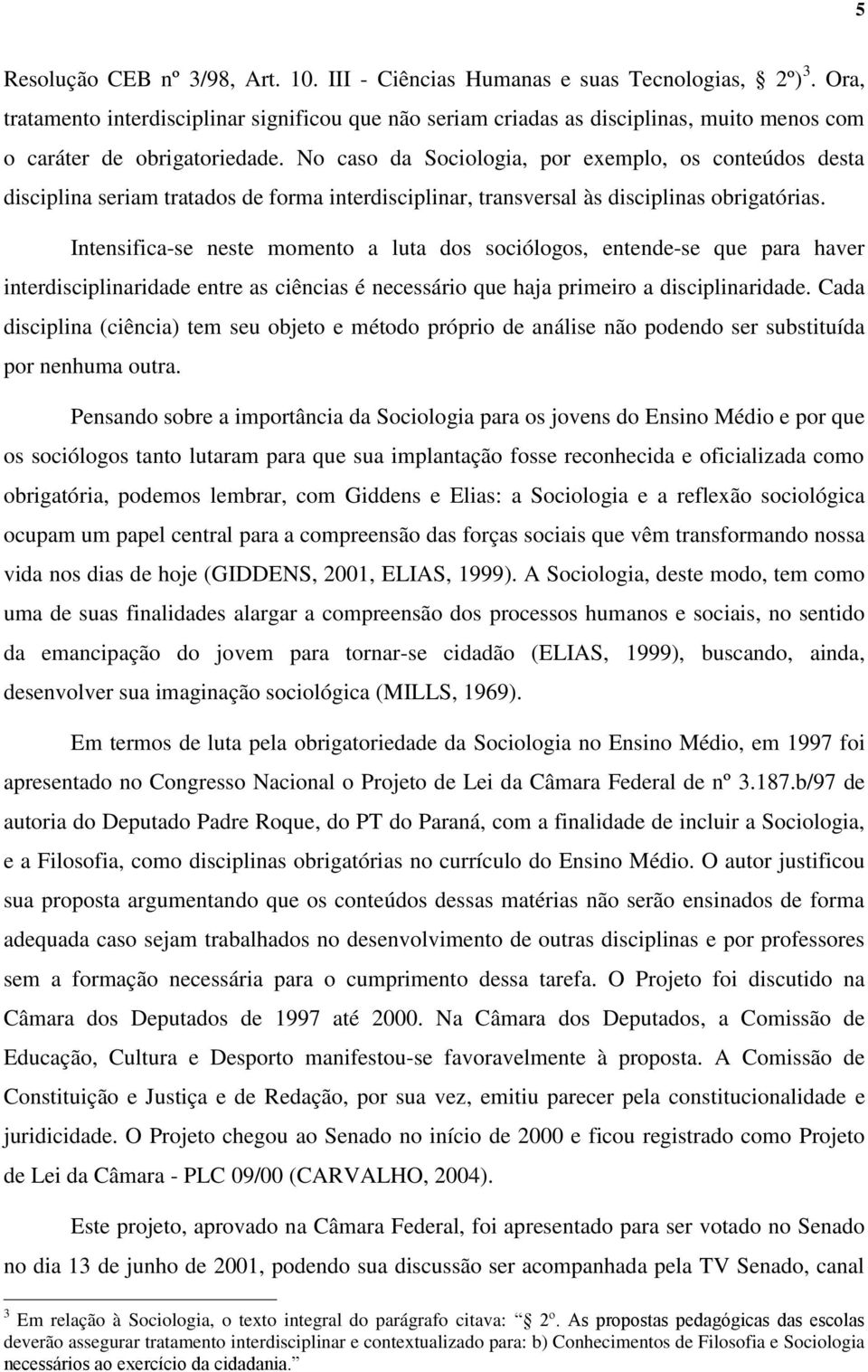 No caso da Sociologia, por exemplo, os conteúdos desta disciplina seriam tratados de forma interdisciplinar, transversal às disciplinas obrigatórias.