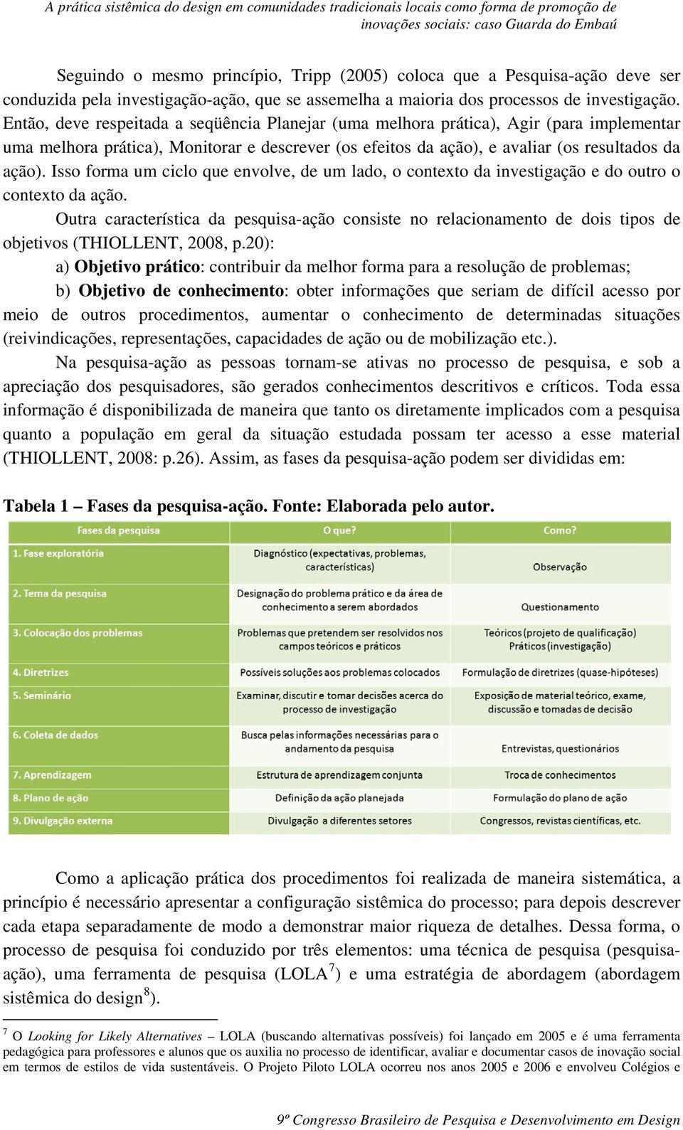 Então, deve respeitada a seqüência Planejar (uma melhora prática), Agir (para implementar uma melhora prática), Monitorar e descrever (os efeitos da ação), e avaliar (os resultados da ação).