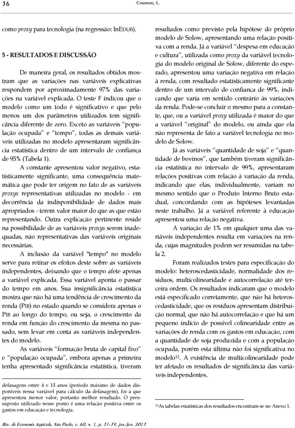 O teste F indicou que o modelo como um todo é significativo e que pelo menos um dos parâmetros utilizados tem significância diferente de zero.