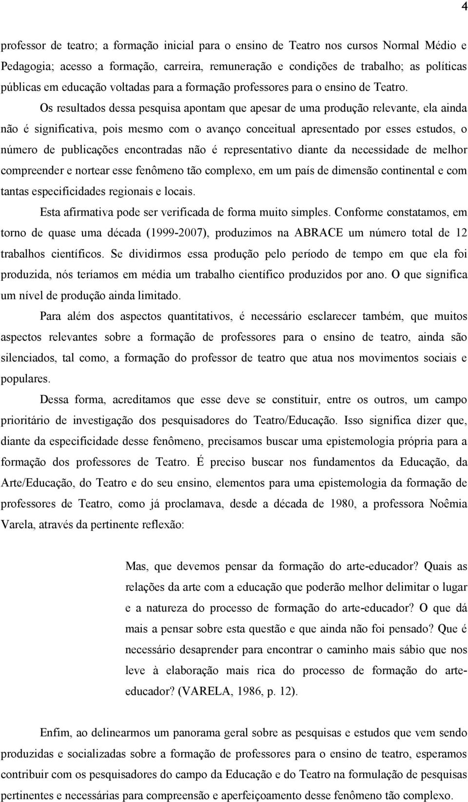 Os resultados dessa pesquisa apontam que apesar de uma produção relevante, ela ainda não é significativa, pois mesmo com o avanço conceitual apresentado por esses estudos, o número de publicações