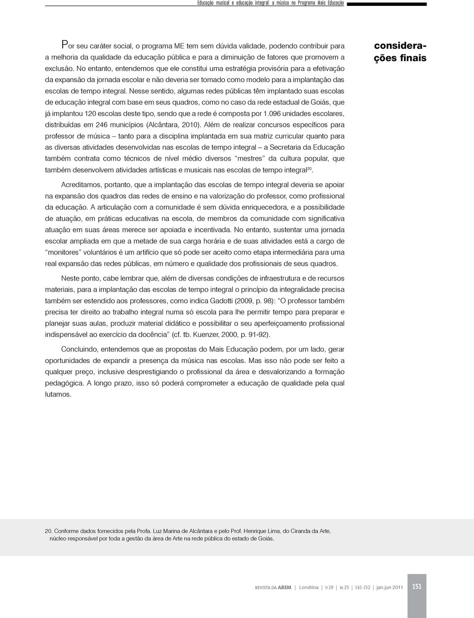 No entanto, entendemos que ele constitui uma estratégia provisória para a efetivação da expansão da jornada escolar e não deveria ser tomado como modelo para a implantação das escolas de tempo