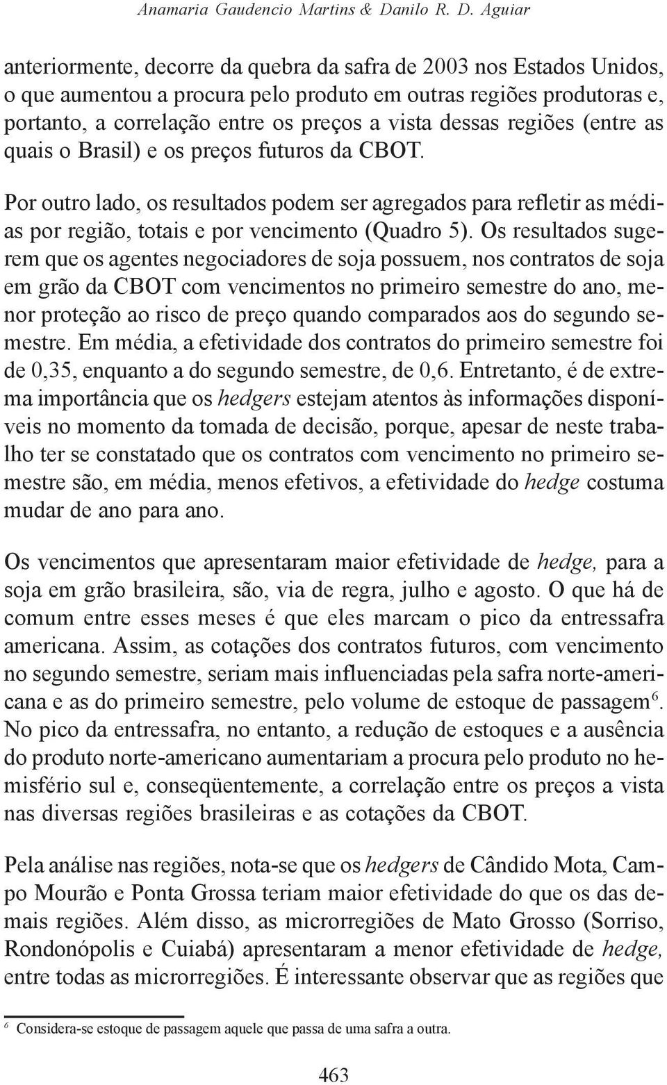 Aguiar anteriormente, decorre da quebra da safra de 003 nos Estados Unidos, o que aumentou a procura pelo produto em outras regiões produtoras e, portanto, a correlação entre os preços a vista dessas