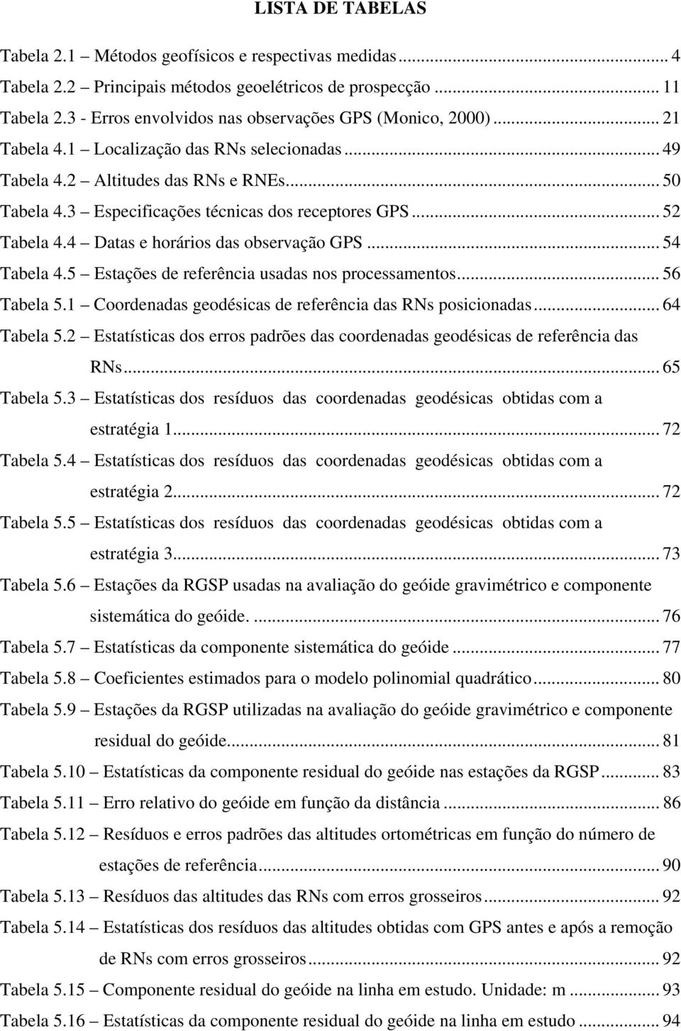 3 Especificações técnicas dos receptores GPS... 52 Tabela 4.4 Datas e horários das observação GPS... 54 Tabela 4.5 Estações de referência usadas nos processamentos... 56 Tabela 5.