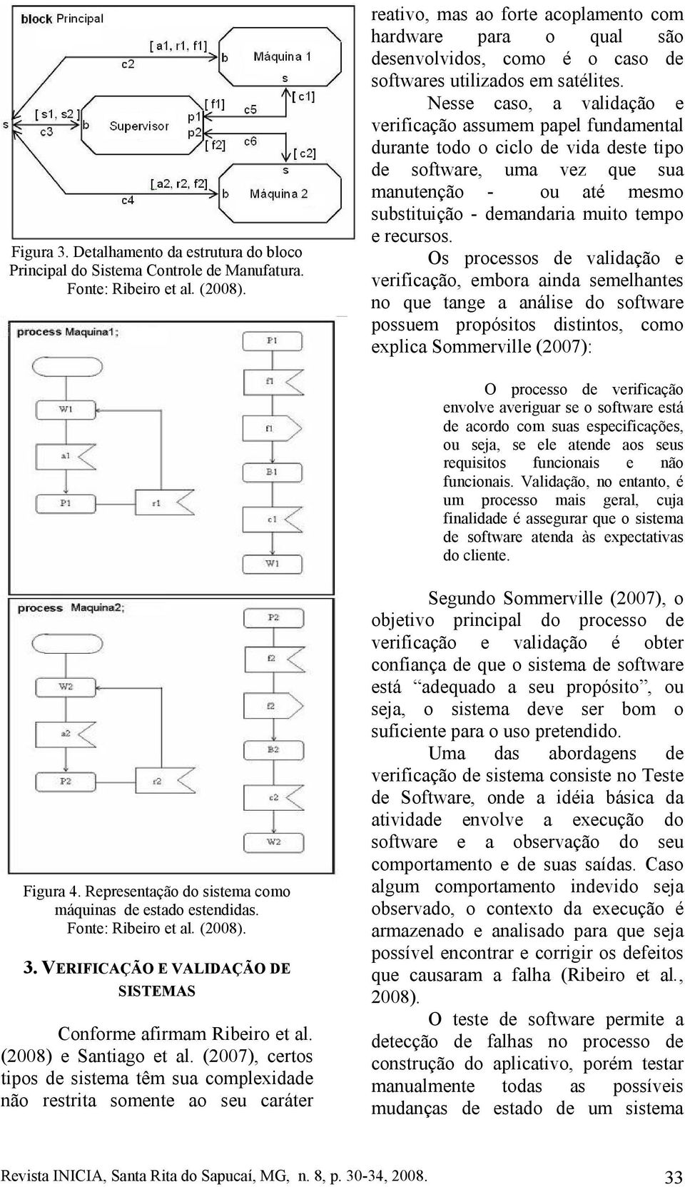 Nesse caso, a validação e verificação assumem papel fundamental durante todo o ciclo de vida deste tipo de software, uma vez que sua manutenção - ou até mesmo substituição - demandaria muito tempo e