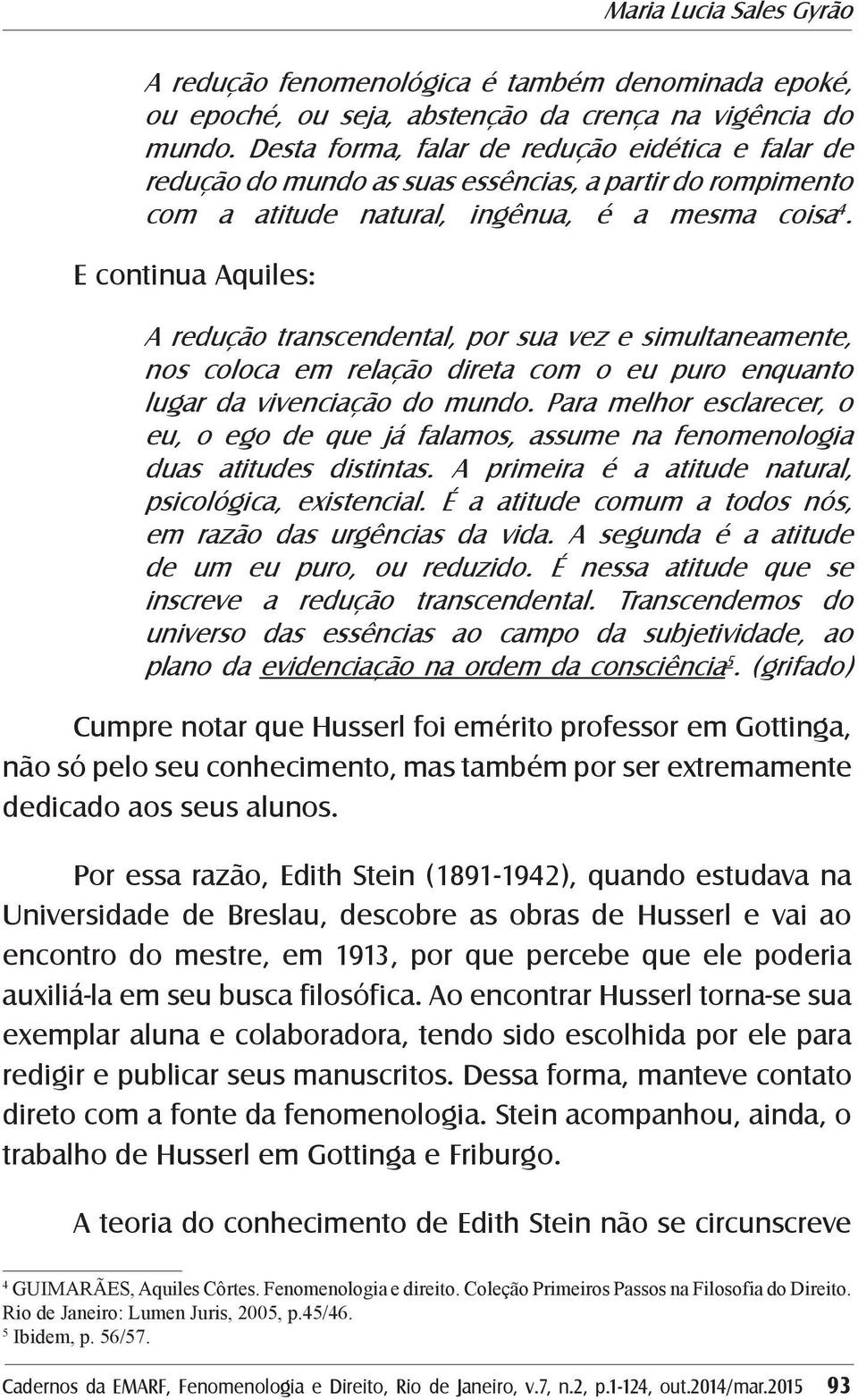 E continua Aquiles: A redução transcendental, por sua vez e simultaneamente, nos coloca em relação direta com o eu puro enquanto lugar da vivenciação do mundo.