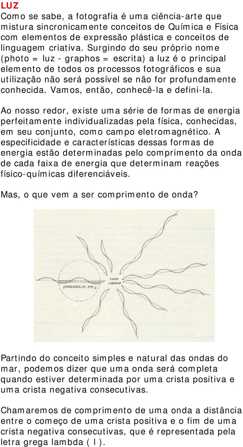 Vamos, então, conhecê-la e defini-la. Ao nosso redor, existe uma série de formas de energia perfeitamente individualizadas pela física, conhecidas, em seu conjunto, como campo eletromagnético.