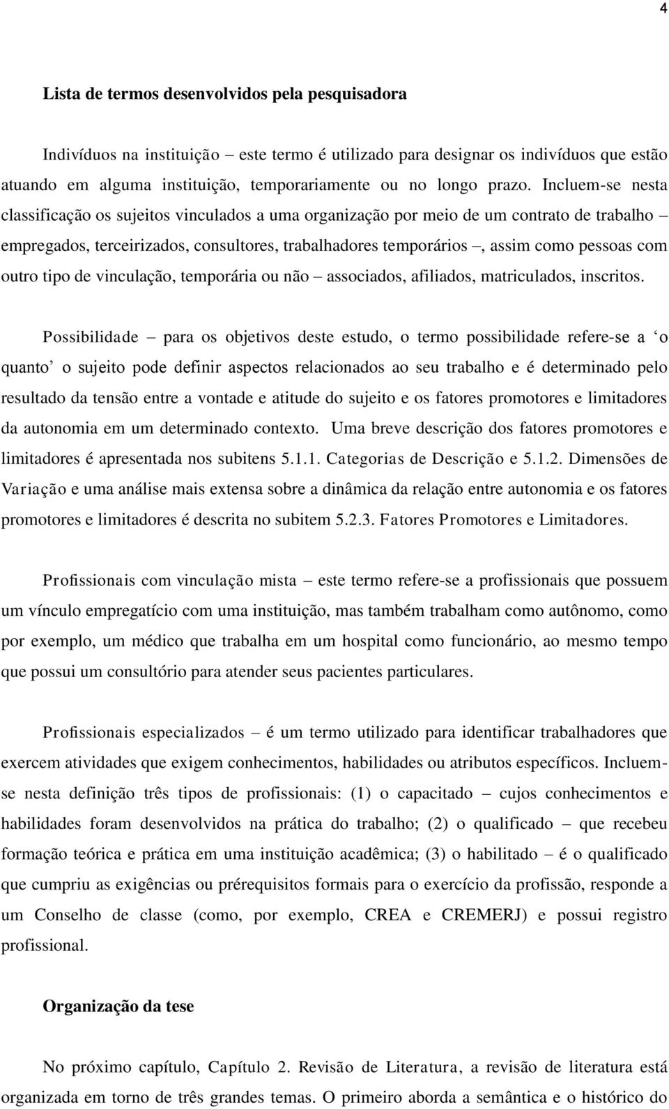 Incluem-se nesta classificação os sujeitos vinculados a uma organização por meio de um contrato de trabalho empregados, terceirizados, consultores, trabalhadores temporários, assim como pessoas com