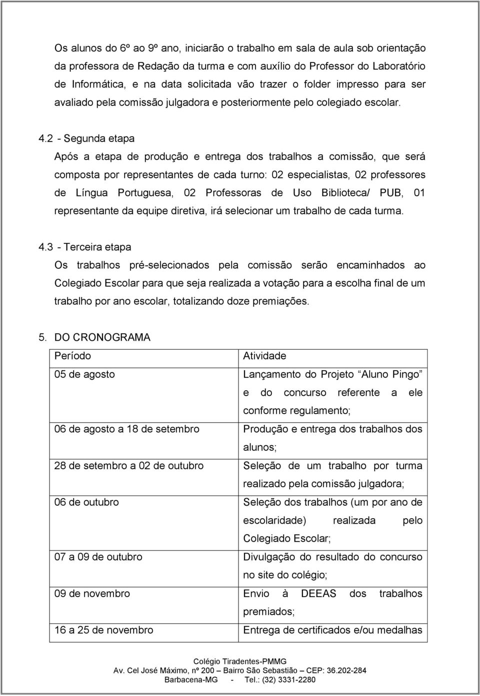 2 - Segunda etapa Após a etapa de produção e entrega dos trabalhos a comissão, que será composta por representantes de cada turno: 02 especialistas, 02 professores de Língua Portuguesa, 02