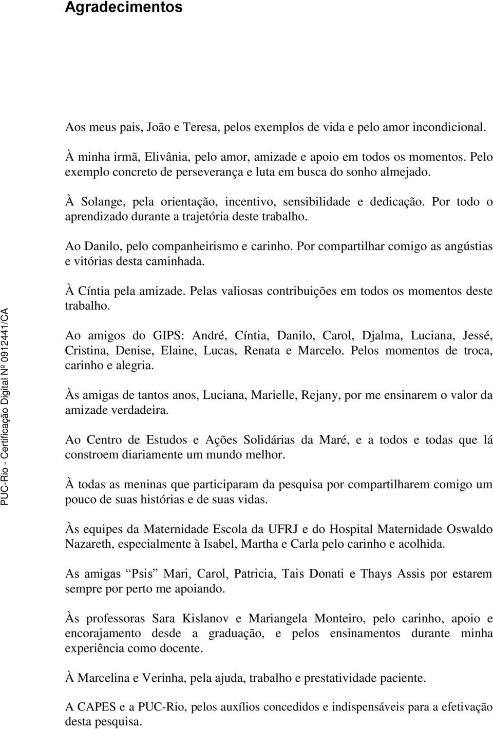 Ao Danilo, pelo companheirismo e carinho. Por compartilhar comigo as angústias e vitórias desta caminhada. À Cíntia pela amizade. Pelas valiosas contribuições em todos os momentos deste trabalho.