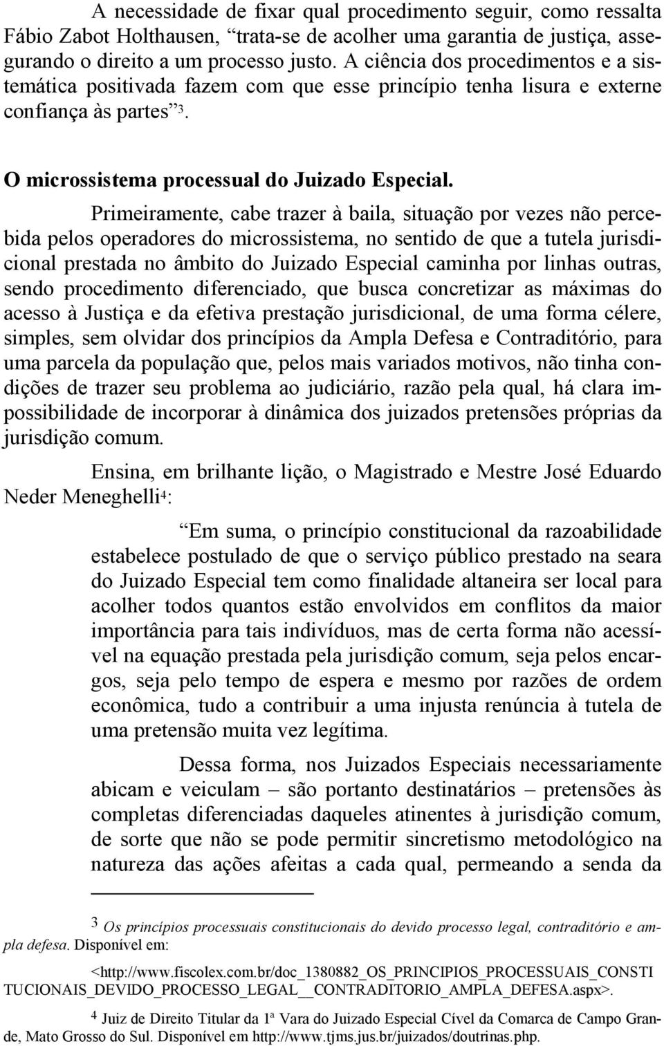 Primeiramente, cabe trazer à baila, situação por vezes não percebida pelos operadores do microssistema, no sentido de que a tutela jurisdicional prestada no âmbito do Juizado Especial caminha por