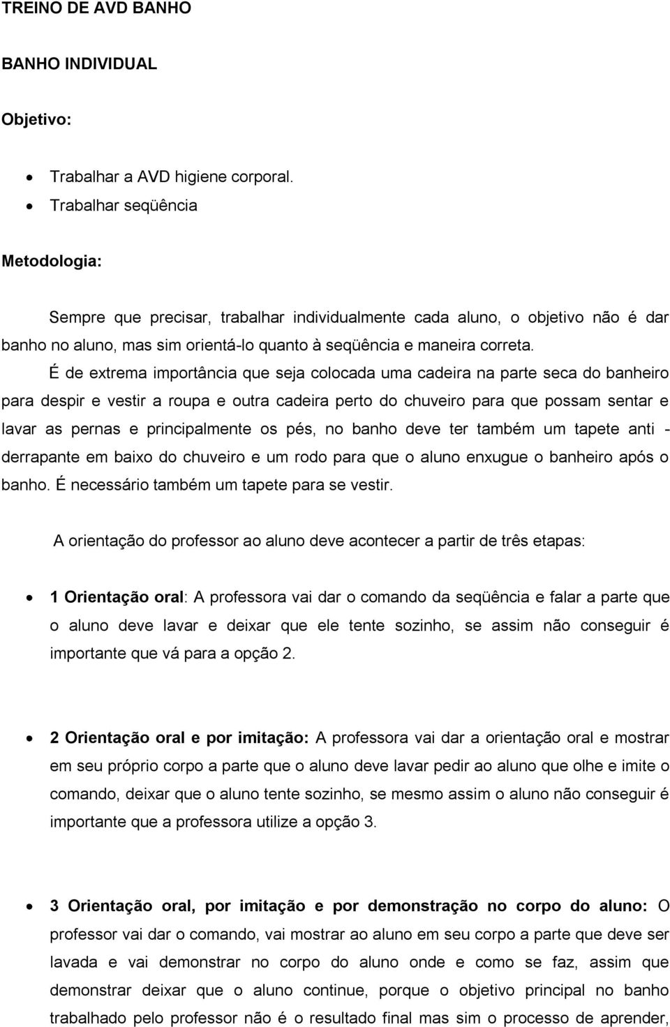 É de extrema importância que seja colocada uma cadeira na parte seca do banheiro para despir e vestir a roupa e outra cadeira perto do chuveiro para que possam sentar e lavar as pernas e