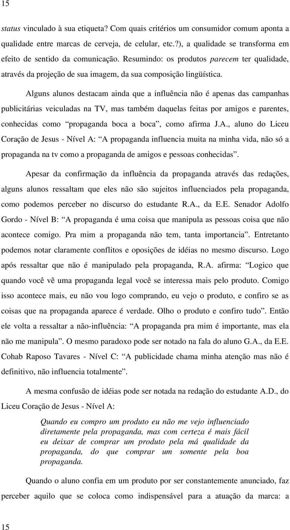 Alguns alunos destacam ainda que a influência não é apenas das campanhas publicitárias veiculadas na TV, mas também daquelas feitas por amigos e parentes, conhecidas como propaganda boca a boca, como