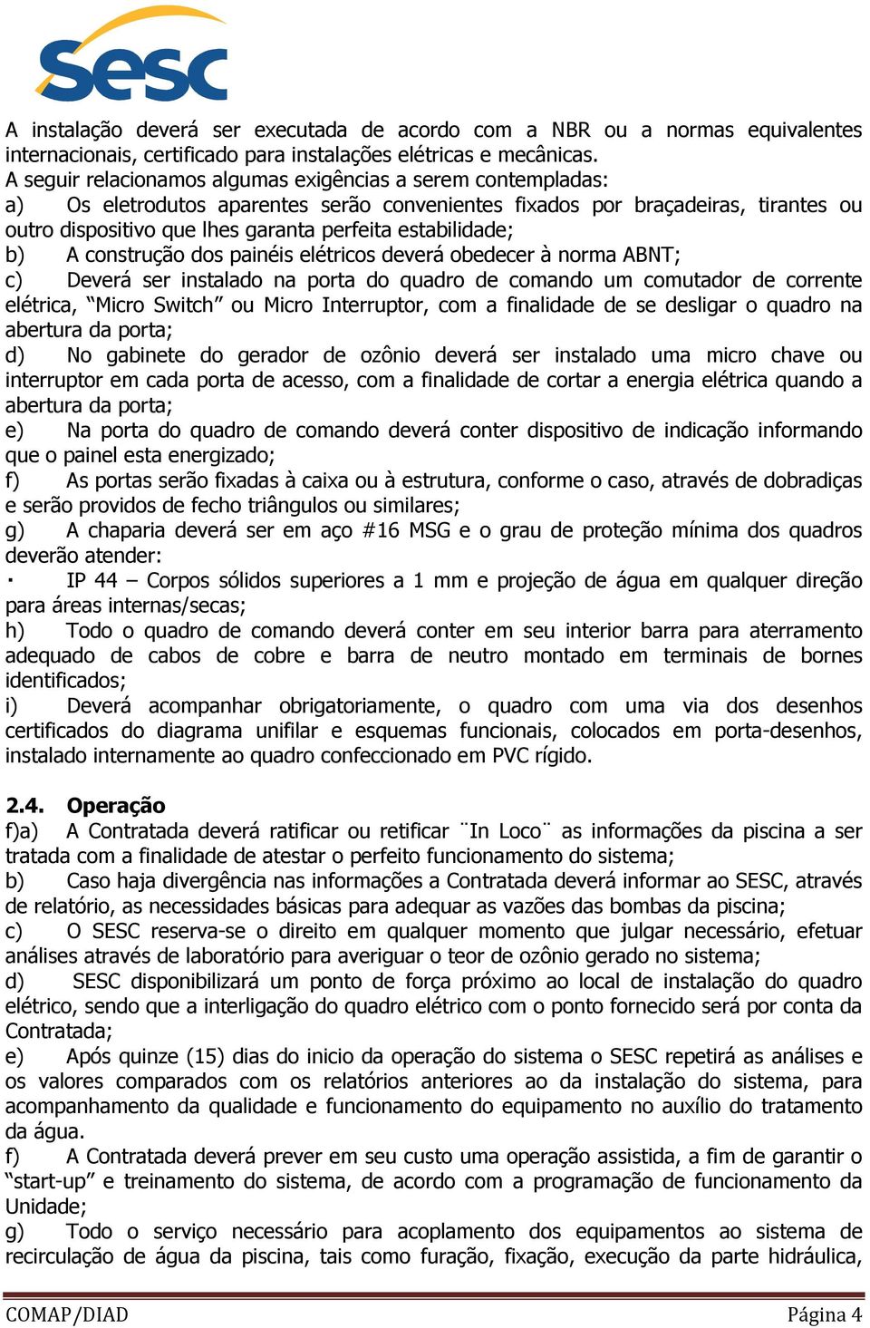 estabilidade; b) A construção dos painéis elétricos deverá obedecer à norma ABNT; c) Deverá ser instalado na porta do quadro de comando um comutador de corrente elétrica, Micro Switch ou Micro