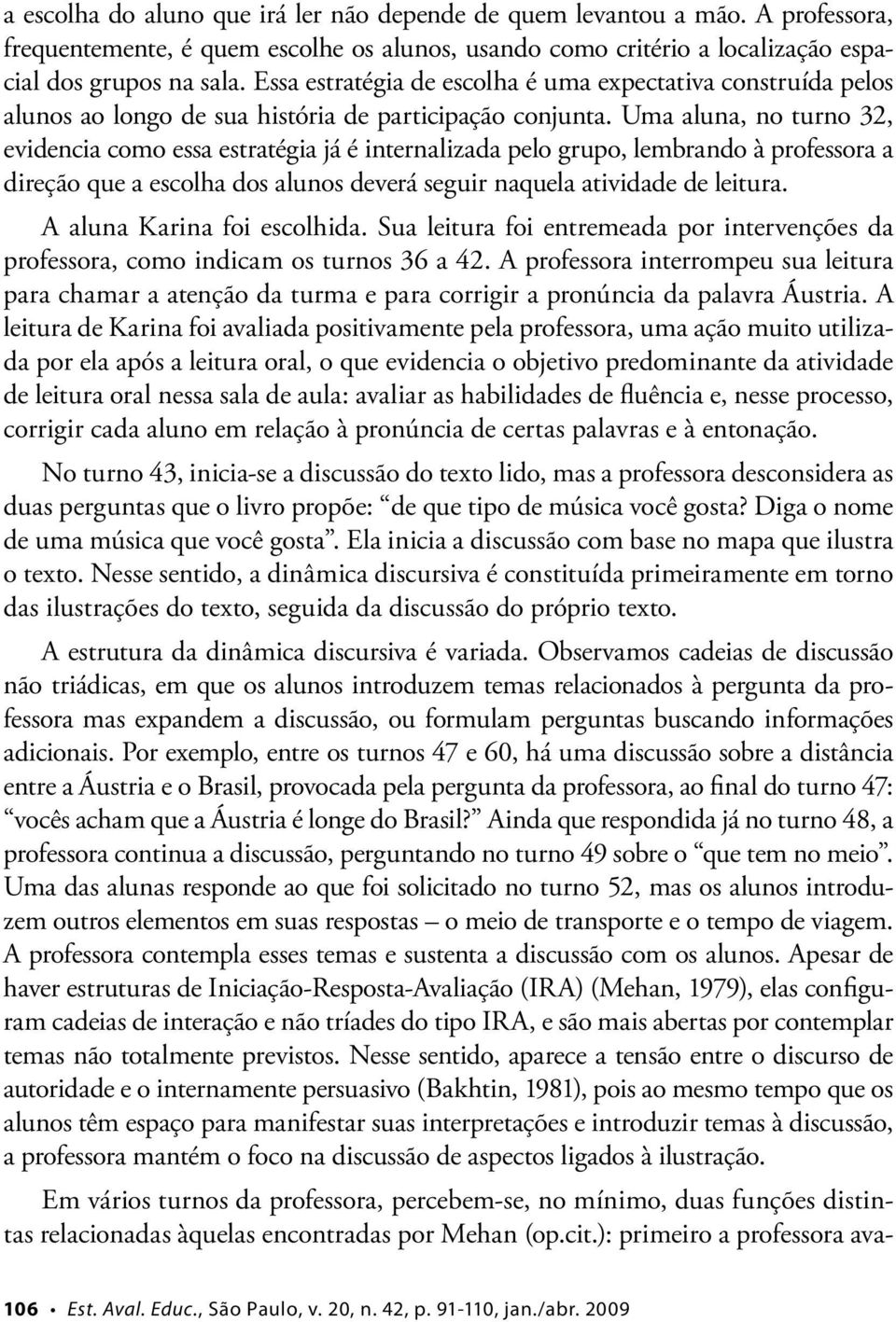 Uma aluna, no turno 32, evidencia como essa estratégia já é internalizada pelo grupo, lembrando à professora a direção que a escolha dos alunos deverá seguir naquela atividade de leitura.