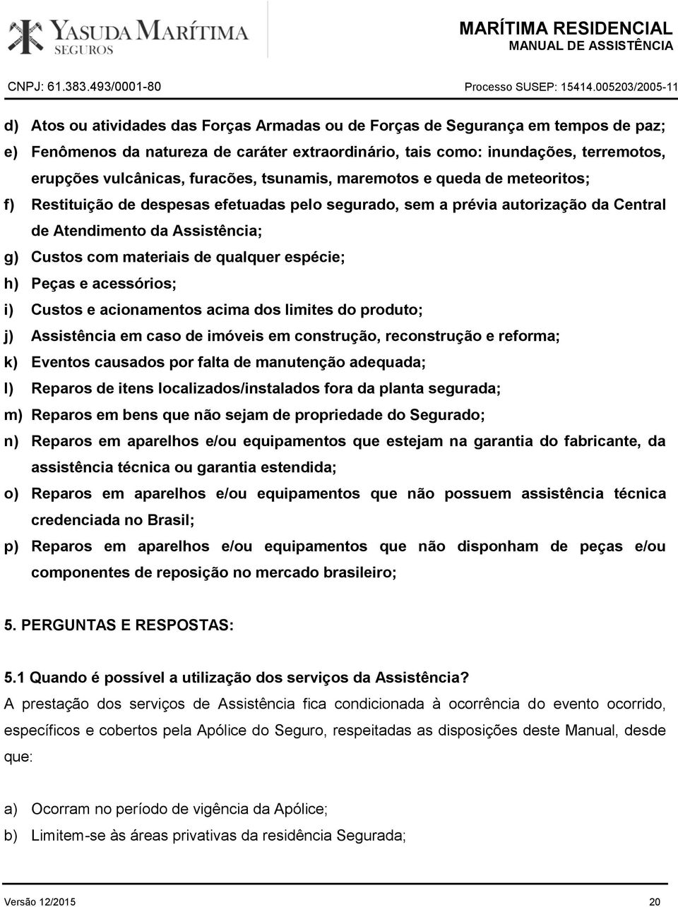 qualquer espécie; h) Peças e acessórios; i) Custos e acionamentos acima dos limites do produto; j) Assistência em caso de imóveis em construção, reconstrução e reforma; k) Eventos causados por falta