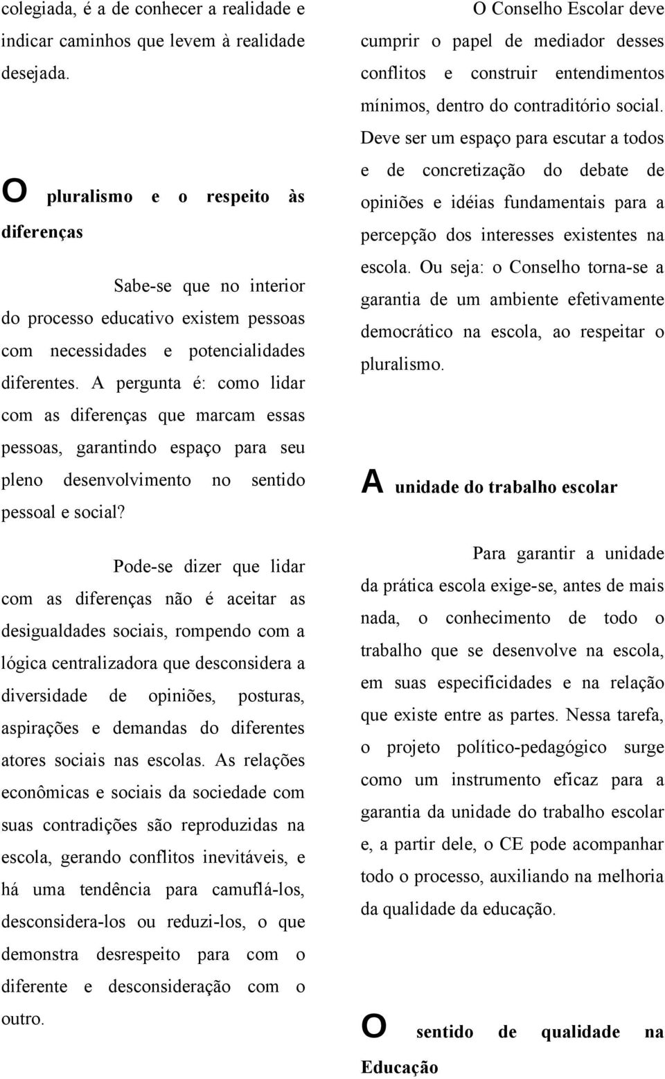 A pergunta é: como lidar com as diferenças que marcam essas pessoas, garantindo espaço para seu pleno desenvolvimento no sentido pessoal e social?