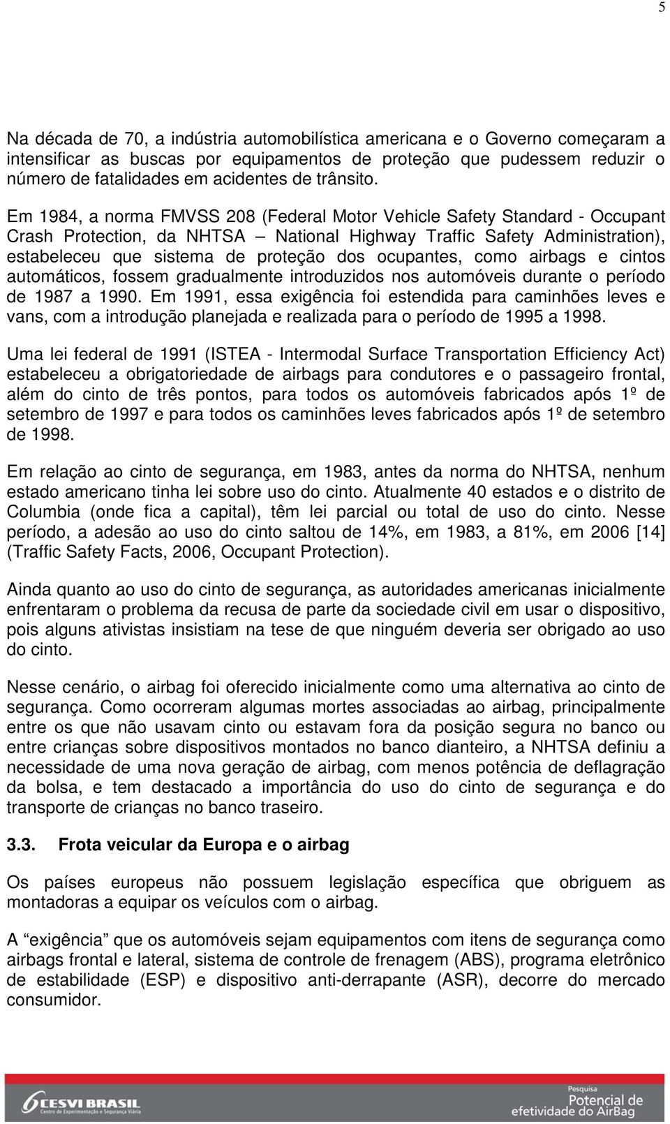 Em 1984, a norma FMVSS 208 (Federal Motor Vehicle Safety Standard - Occupant Crash Protection, da NHTSA National Highway Traffic Safety Administration), estabeleceu que sistema de proteção dos