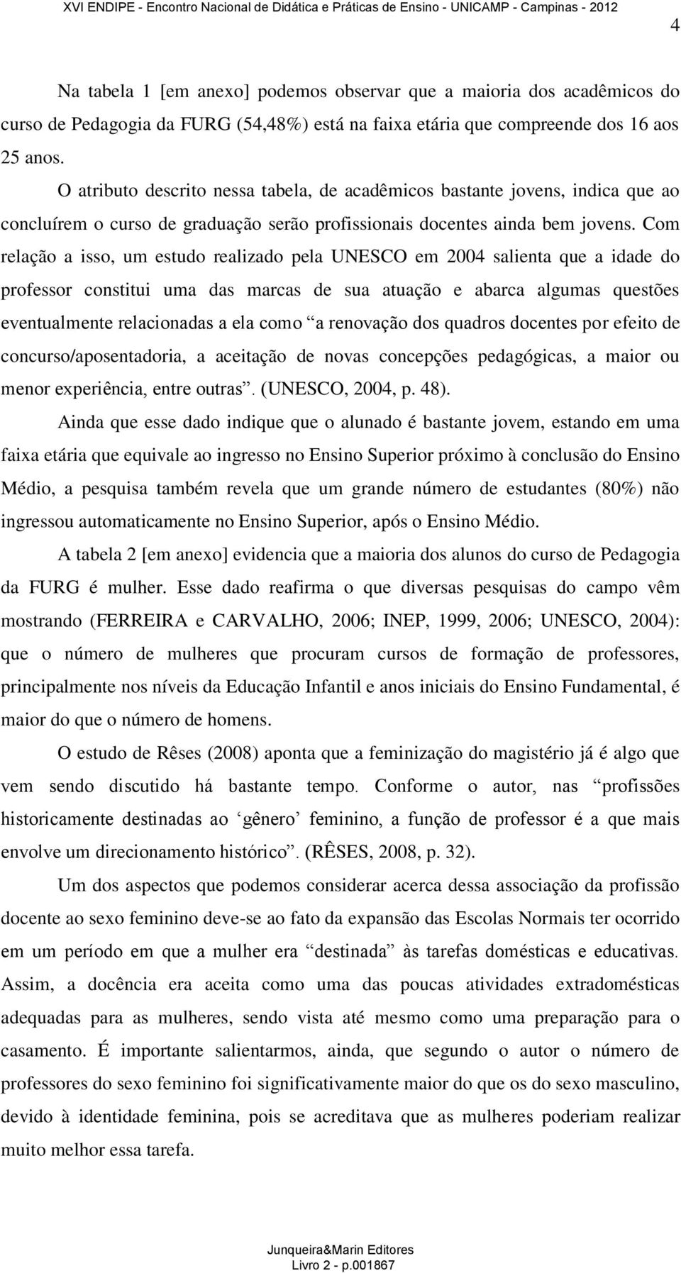 Com relação a isso, um estudo realizado pela UNESCO em 2004 salienta que a idade do professor constitui uma das marcas de sua atuação e abarca algumas questões eventualmente relacionadas a ela como a