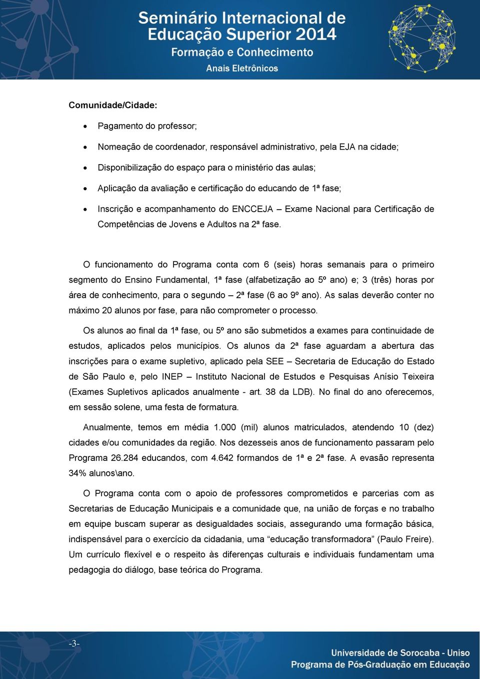 O funcionamento do Programa conta com 6 (seis) horas semanais para o primeiro segmento do Ensino Fundamental, 1ª fase (alfabetização ao 5º ano) e; 3 (três) horas por área de conhecimento, para o