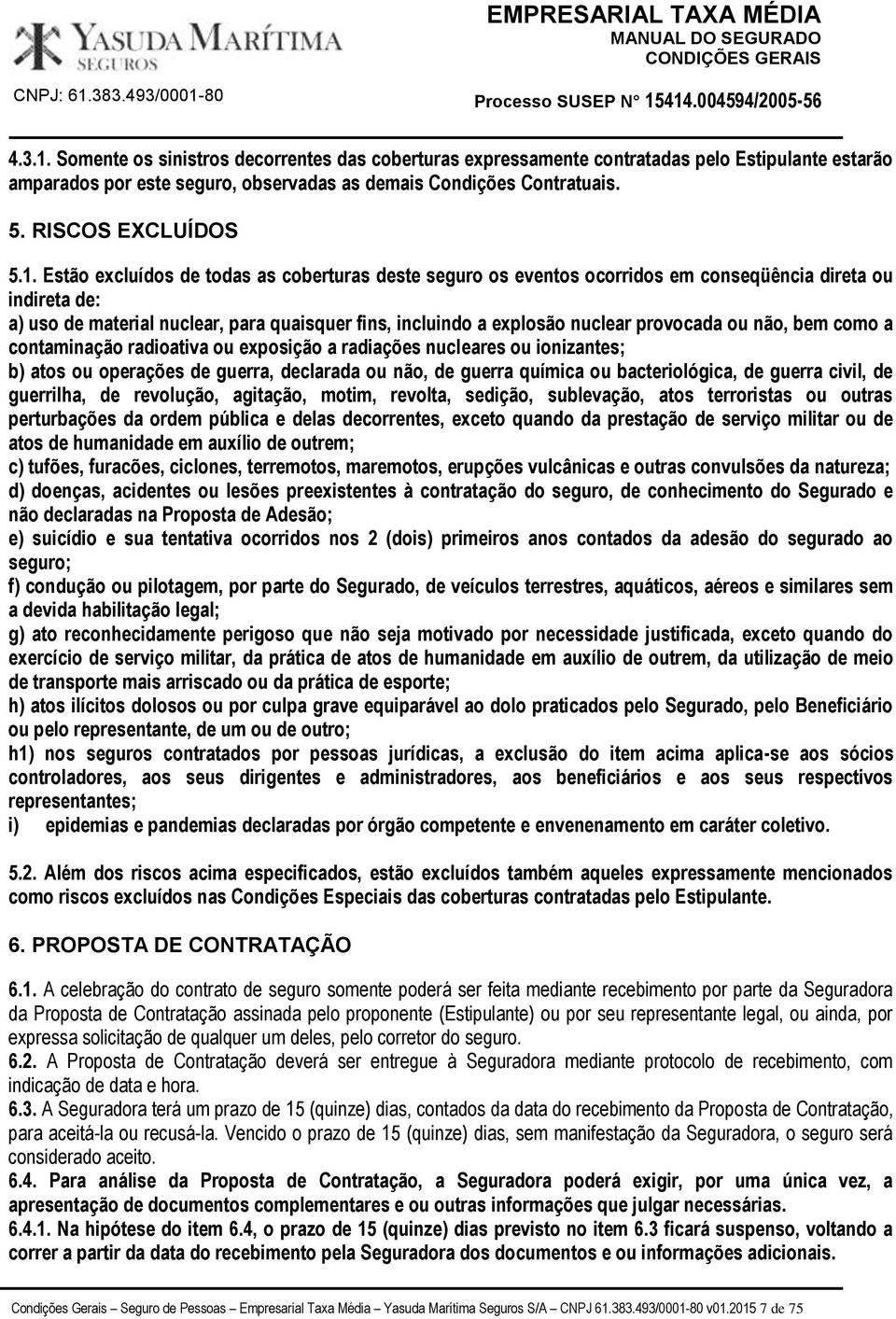 provocada ou não, bem como a contaminação radioativa ou exposição a radiações nucleares ou ionizantes; b) atos ou operações de guerra, declarada ou não, de guerra química ou bacteriológica, de guerra