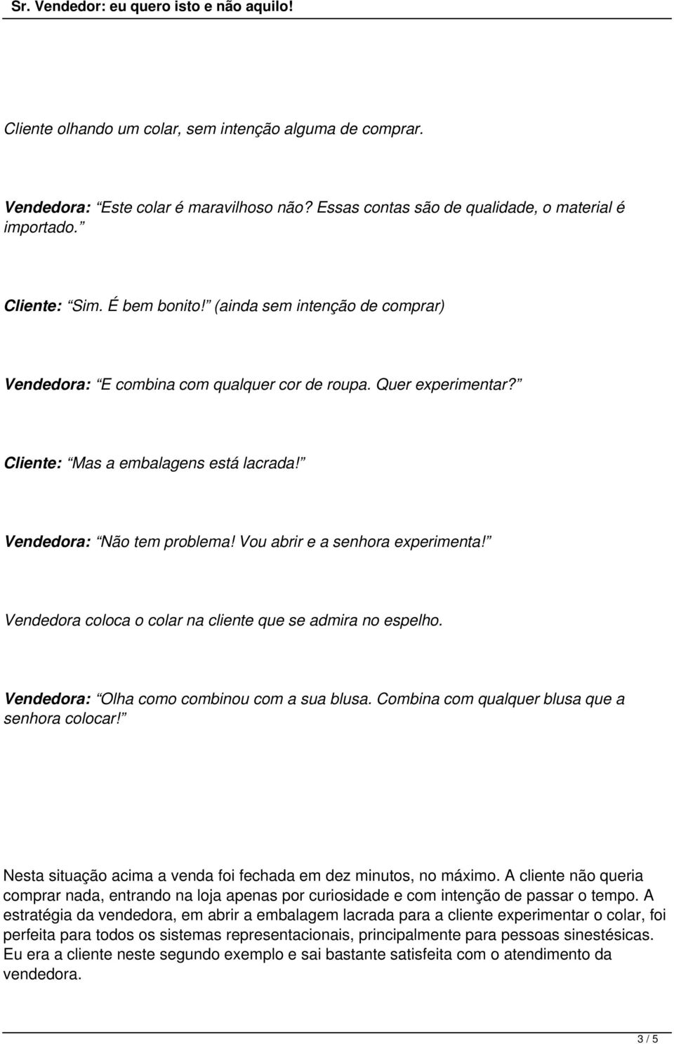 Vou abrir e a senhora experimenta! Vendedora coloca o colar na cliente que se admira no espelho. Vendedora: Olha como combinou com a sua blusa. Combina com qualquer blusa que a senhora colocar!