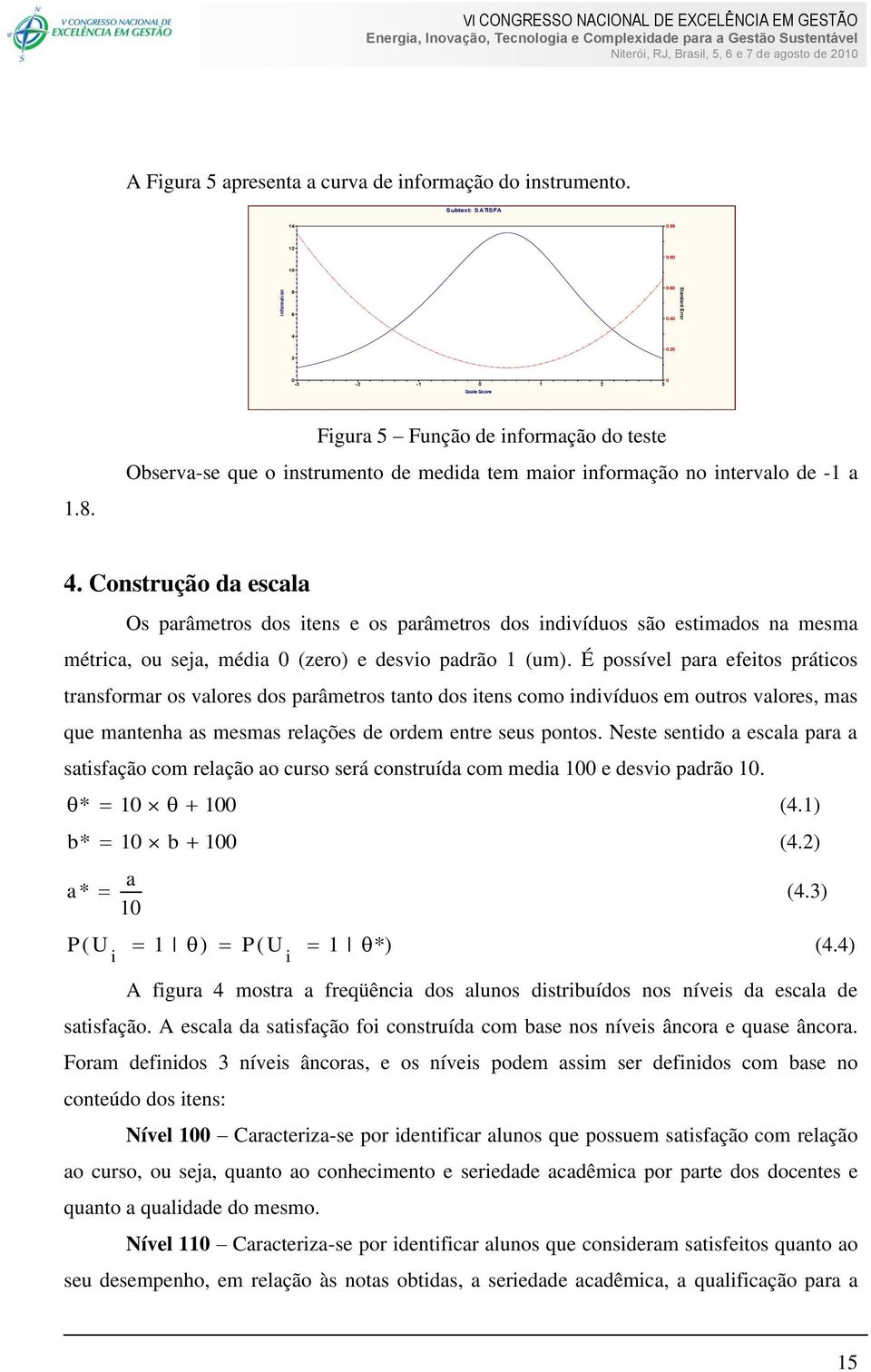 Construção da escala Os parâmetros dos itens e os parâmetros dos indivíduos são estimados na mesma métrica, ou seja, média 0 (zero) e desvio padrão 1 (um).