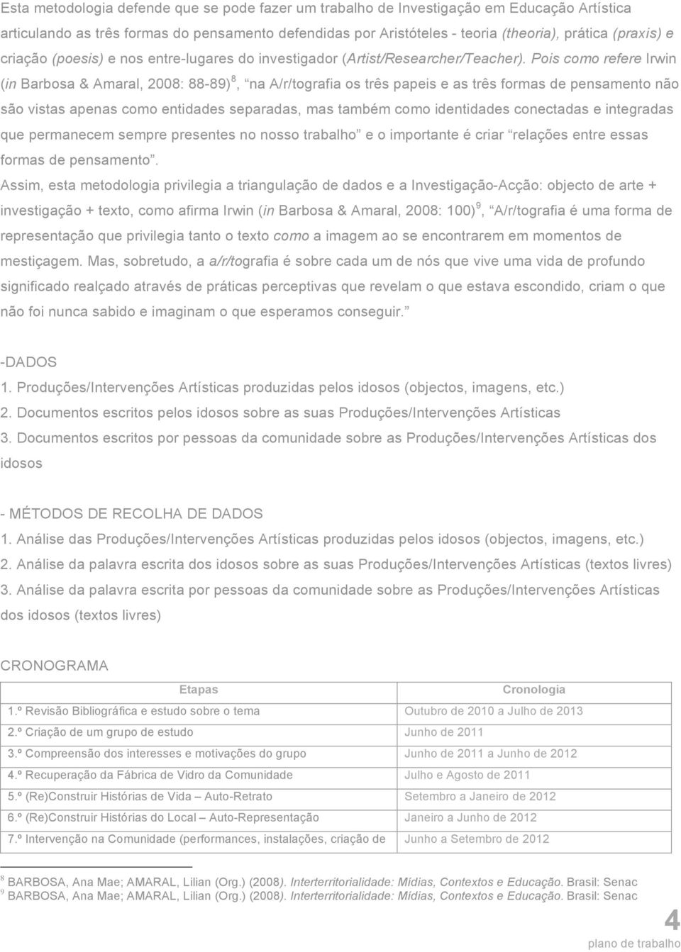 Pois como refere Irwin (in Barbosa & Amaral, 2008: 88-89) 8, na A/r/tografia os três papeis e as três formas de pensamento não são vistas apenas como entidades separadas, mas também como identidades