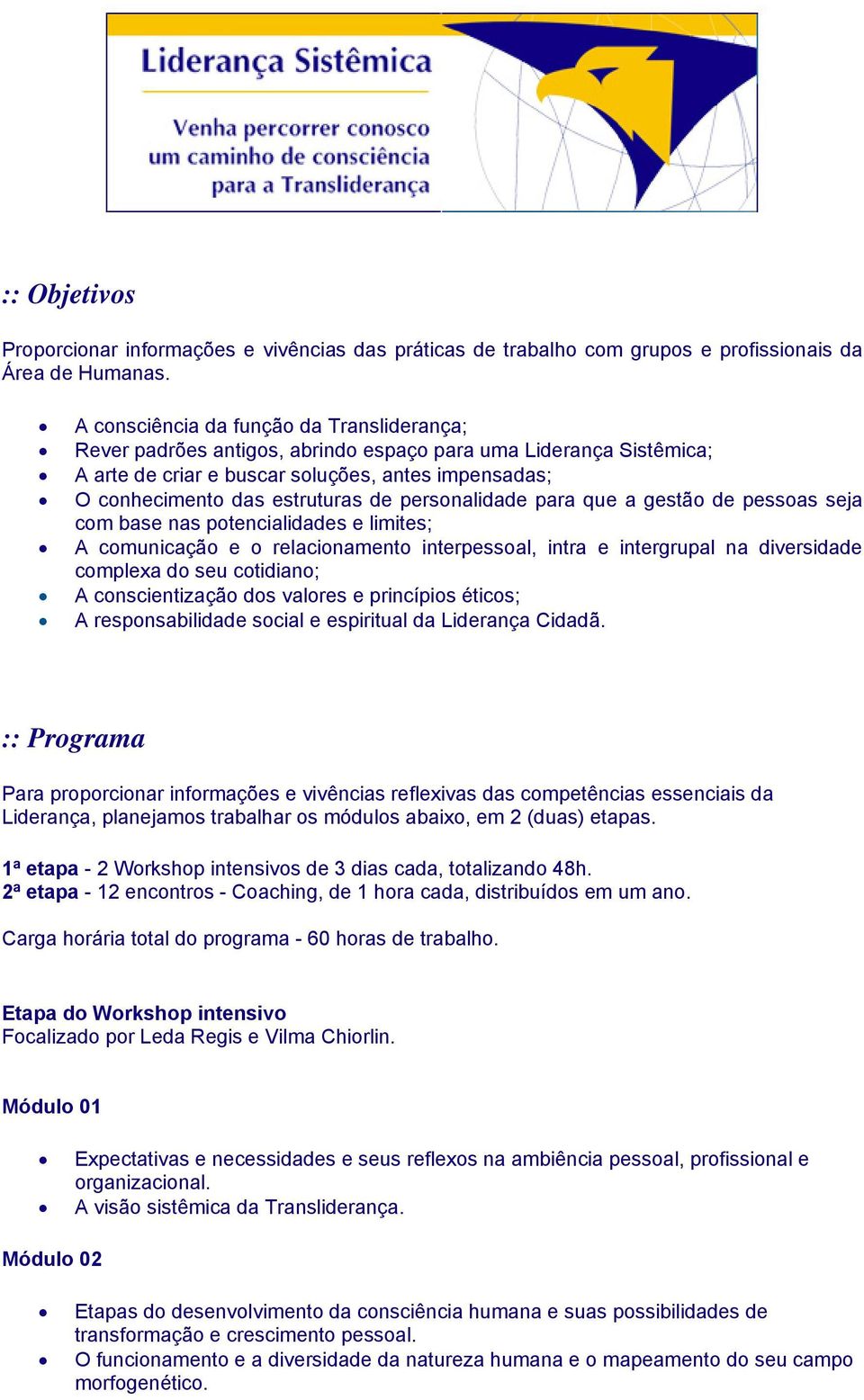 personalidade para que a gestão de pessoas seja com base nas potencialidades e limites; A comunicação e o relacionamento interpessoal, intra e intergrupal na diversidade complexa do seu cotidiano; A