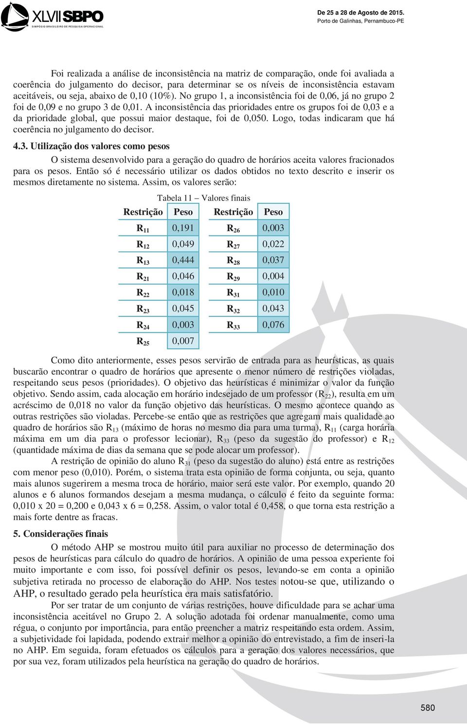 A inconsistência das prioridades entre os grupos foi de 0,03 e a da prioridade global, que possui maior destaque, foi de 0,050. Logo, todas indicaram que há coerência no julgamento do decisor. 4.3. Utilização dos valores como pesos O sistema desenvolvido para a geração do quadro de horários aceita valores fracionados para os pesos.