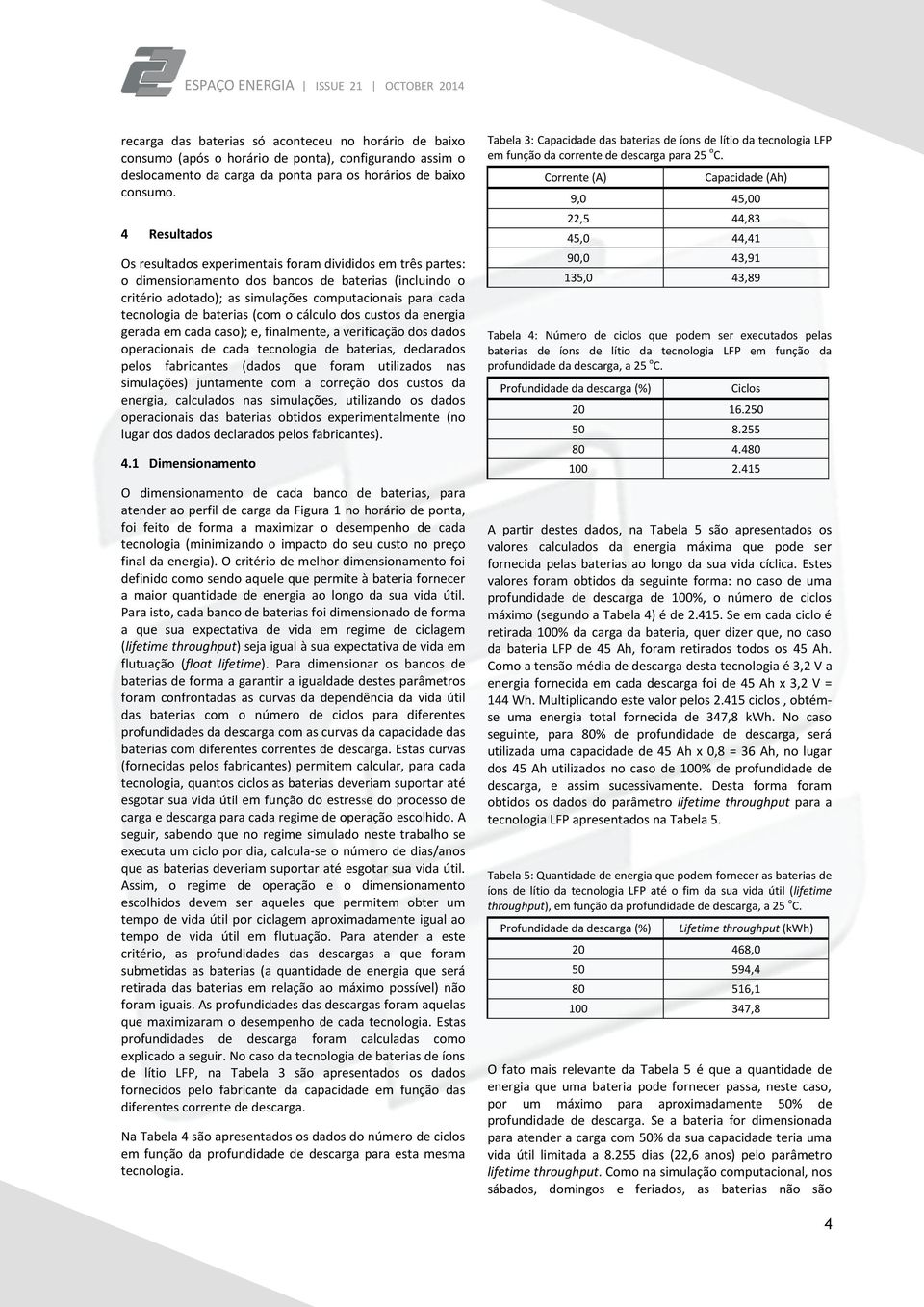 baterias (com o cálculo dos custos da energia gerada em cada caso); e, finalmente, a verificação dos dados operacionais de cada tecnologia de baterias, declarados pelos fabricantes (dados que foram