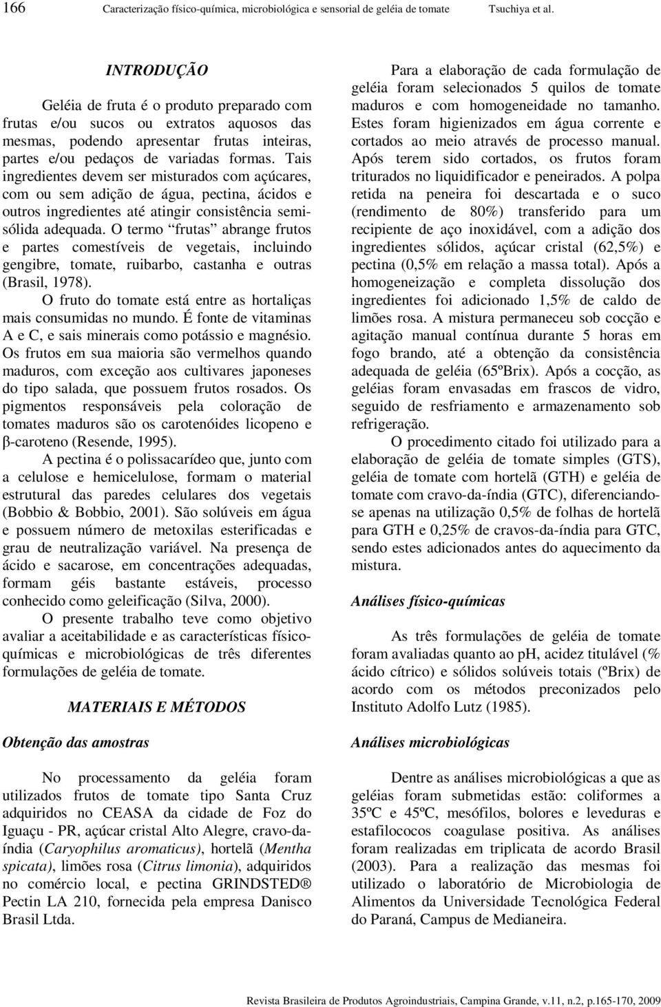 Tais ingredientes devem ser misturados com açúcares, com ou sem adição de água, pectina, ácidos e outros ingredientes até atingir consistência semisólida adequada.