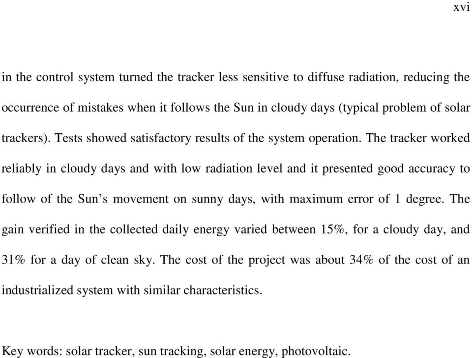 The tracker worked reliably in cloudy days and with low radiation level and it presented good accuracy to follow of the Sun s movement on sunny days, with maximum error of 1 degree.