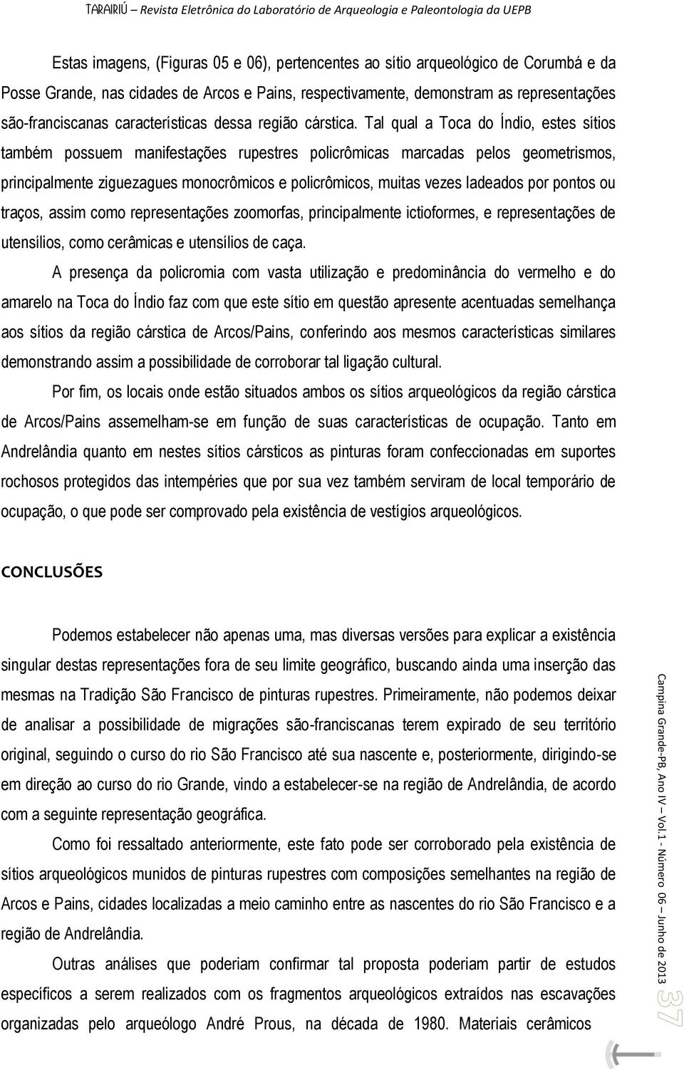 Tal qual a Toca do Índio, estes sítios também possuem manifestações rupestres policrômicas marcadas pelos geometrismos, principalmente ziguezagues monocrômicos e policrômicos, muitas vezes ladeados