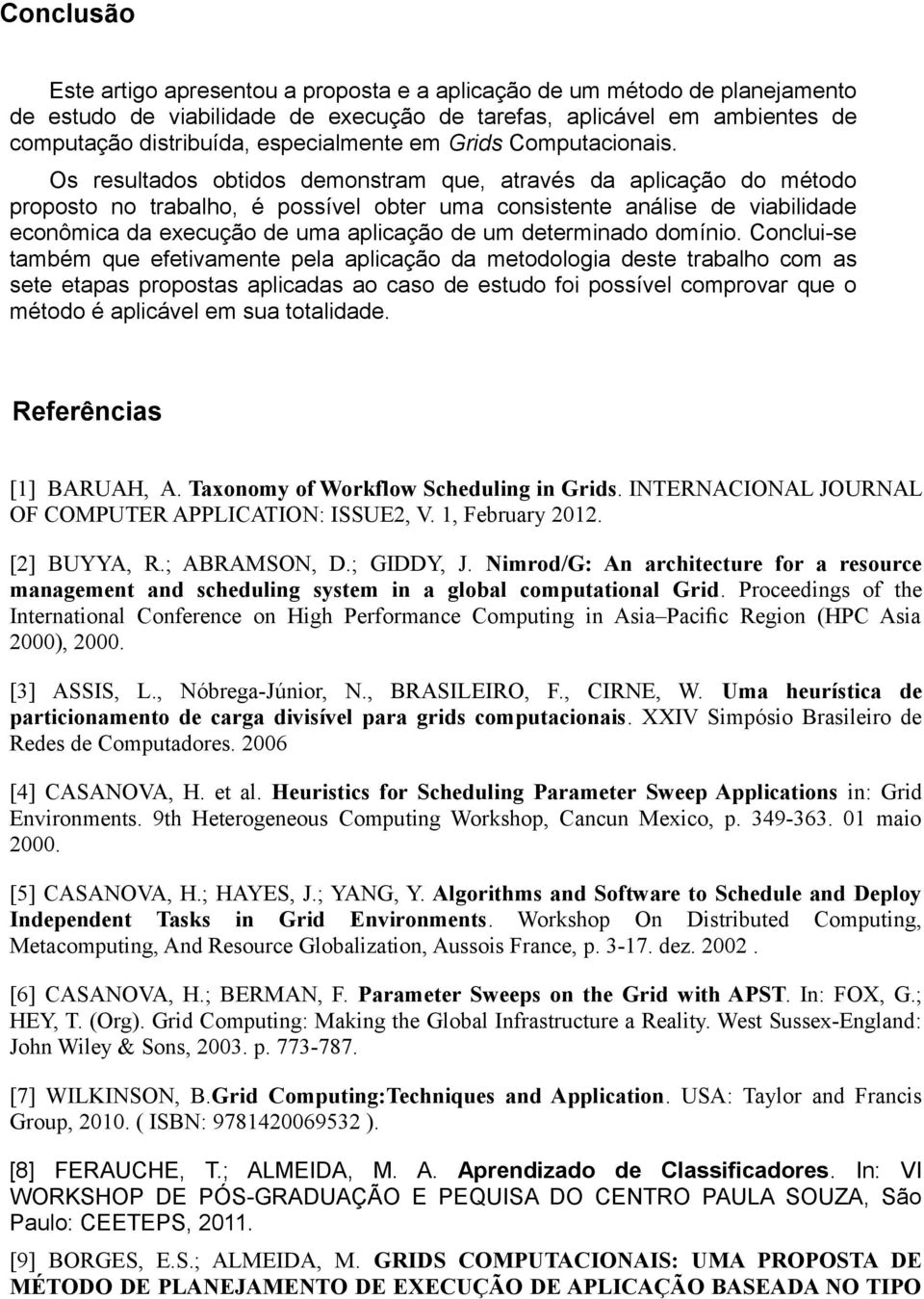 Os resultados obtidos demonstram que, através da aplicação do método proposto no trabalho, é possível obter uma consistente análise de viabilidade econômica da execução de uma aplicação de um