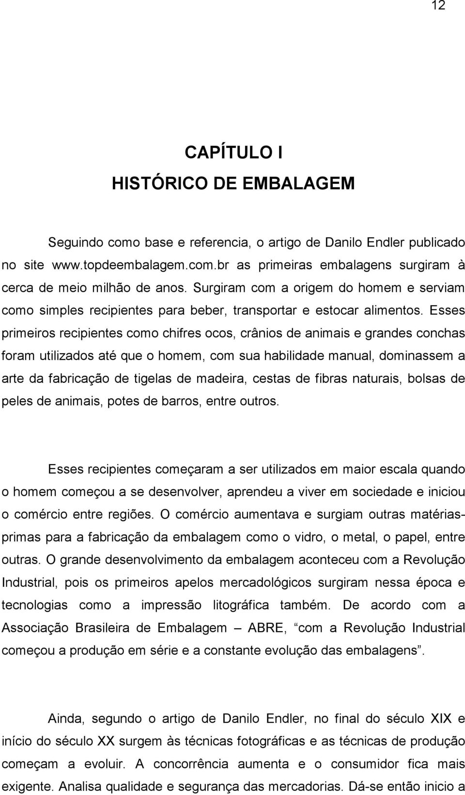 Esses primeiros recipientes como chifres ocos, crânios de animais e grandes conchas foram utilizados até que o homem, com sua habilidade manual, dominassem a arte da fabricação de tigelas de madeira,