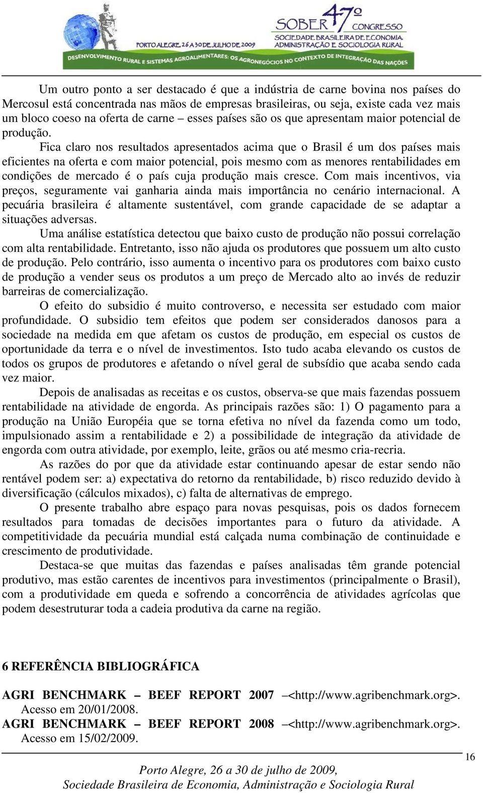 Fica claro nos resultados apresentados acima que o Brasil é um dos países mais eficientes na oferta e com maior potencial, pois mesmo com as menores rentabilidades em condições de mercado é o país