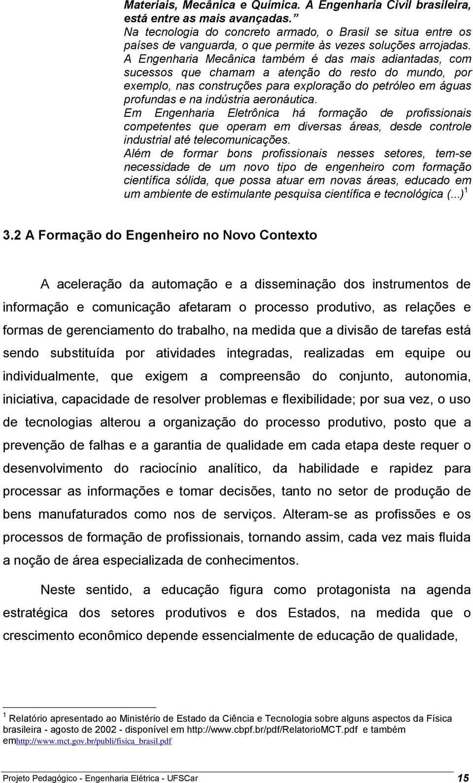 A Engenharia Mecânica também é das mais adiantadas, com sucessos que chamam a atenção do resto do mundo, por exemplo, nas construções para exploração do petróleo em águas profundas e na indústria