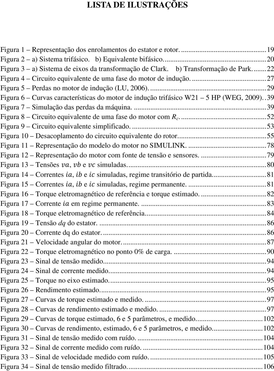 ... 27 Figura 5 Perdas no motor de indução (LU, 2006).... 29 Figura 6 Curvas características do motor de indução trifásico W21 5 HP (WEG, 2009).. 39 Figura 7 Simulação das perdas da máquina.