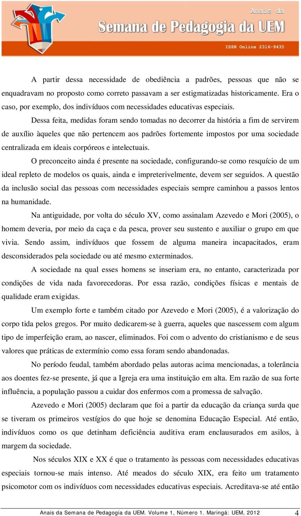 Dessa feita, medidas foram sendo tomadas no decorrer da história a fim de servirem de auxílio àqueles que não pertencem aos padrões fortemente impostos por uma sociedade centralizada em ideais