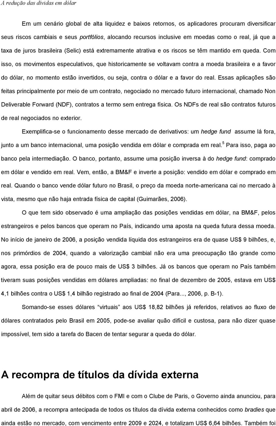 Com isso, os movimentos especulativos, que historicamente se voltavam contra a moeda brasileira e a favor do dólar, no momento estão invertidos, ou seja, contra o dólar e a favor do real.