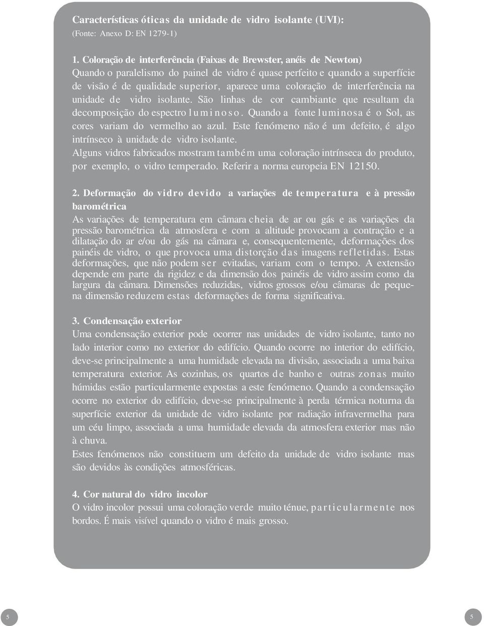 de interferência na unidade de vidro isolante. São linhas de cor cambiante que resultam da decomposição do espectro l u m i n o s o.